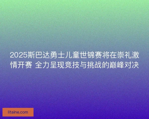 2025斯巴达勇士儿童世锦赛将在崇礼激情开赛 全力呈现竞技与挑战的巅峰对决
